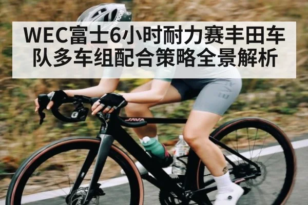 WEC富士6小时耐力赛丰田车队多车组配合策略全景解析（kaiyunsports）